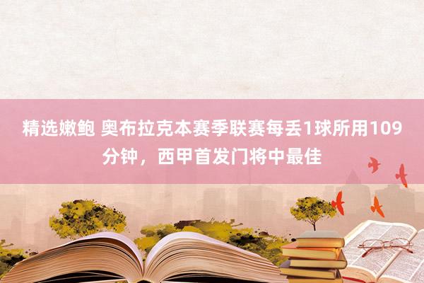 精选嫩鲍 奥布拉克本赛季联赛每丢1球所用109分钟，西甲首发门将中最佳