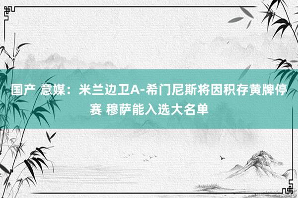国产 意媒：米兰边卫A-希门尼斯将因积存黄牌停赛 穆萨能入选大名单
