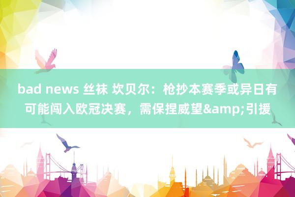 bad news 丝袜 坎贝尔：枪抄本赛季或异日有可能闯入欧冠决赛，需保捏威望&引援