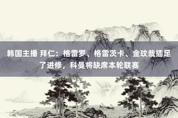 韩国主播 拜仁：格雷罗、格雷茨卡、金玟哉插足了进修，科曼将缺席本轮联赛