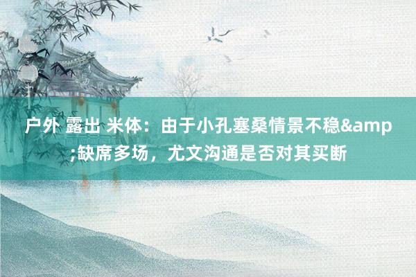 户外 露出 米体：由于小孔塞桑情景不稳&缺席多场，尤文沟通是否对其买断