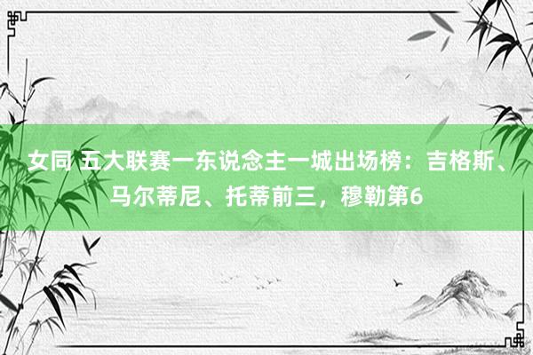 女同 五大联赛一东说念主一城出场榜：吉格斯、马尔蒂尼、托蒂前三，穆勒第6