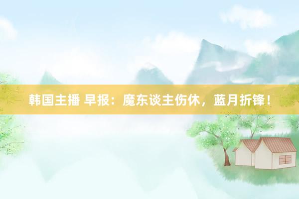 韩国主播 早报：魔东谈主伤休，蓝月折锋！