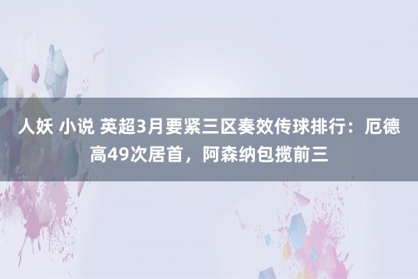 人妖 小说 英超3月要紧三区奏效传球排行：厄德高49次居首，阿森纳包揽前三